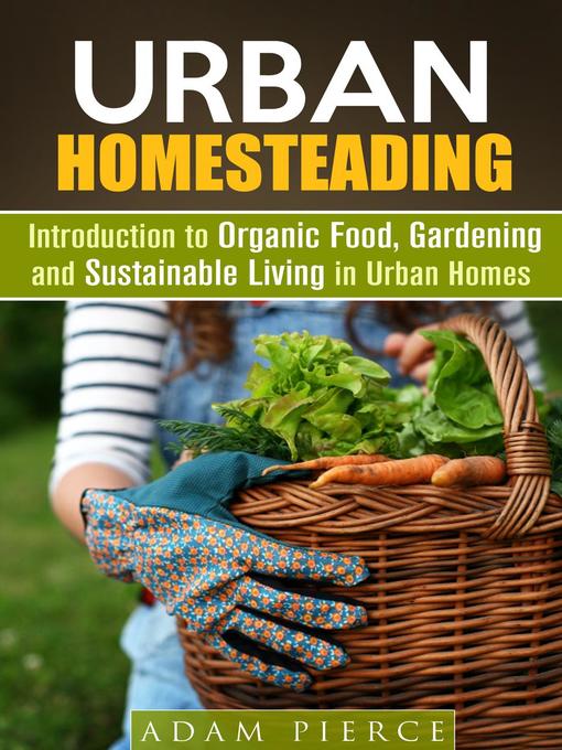 Title details for Urban Homesteading  Introduction to Organic Food, Gardening and Sustainable Living in Urban Homes by Adam Pierce - Available